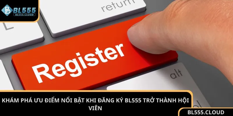 Khám phá ưu điểm nổi bật khi đăng ký BL555 trở thành hội viên